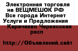 Электронная торговля на ВЕЩМЕШОК.РФ - Все города Интернет » Услуги и Предложения   . Карачаево-Черкесская респ.